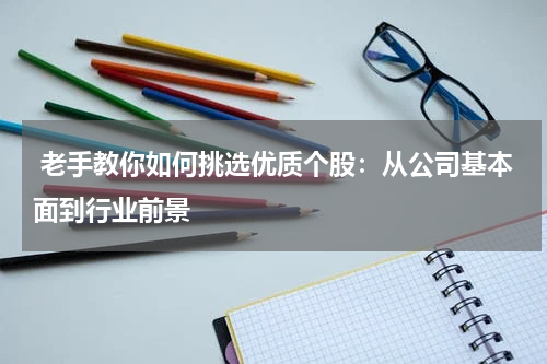  老手教你如何挑选优质个股：从公司基本面到行业前景