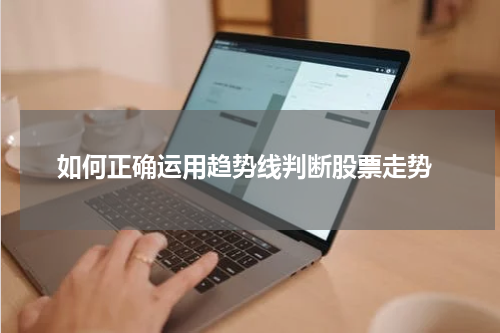  如何正确运用趋势线判断股票走势