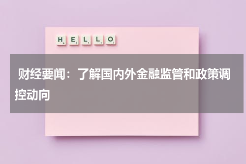  财经要闻：了解国内外金融监管和政策调控动向
