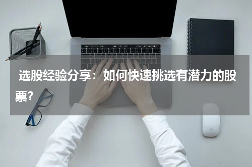  选股经验分享：如何快速挑选有潜力的股票？