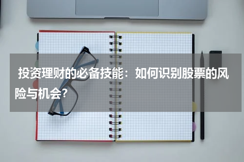  投资理财的必备技能：如何识别股票的风险与机会？