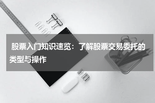  股票入门知识速览：了解股票交易委托的类型与操作