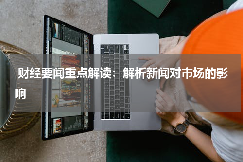  财经要闻重点解读：解析新闻对市场的影响