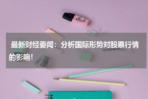  最新财经要闻：分析国际形势对股票行情的影响！