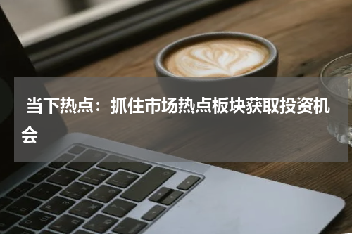  当下热点：抓住市场热点板块获取投资机会