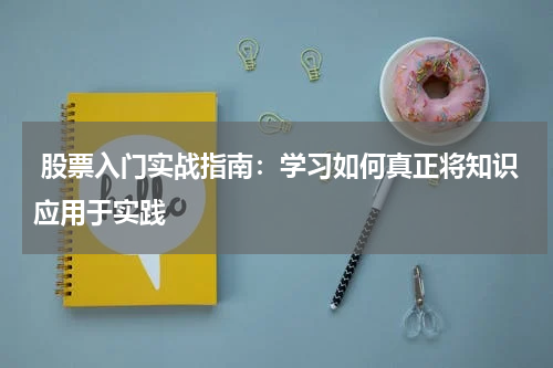  股票入门实战指南：学习如何真正将知识应用于实践