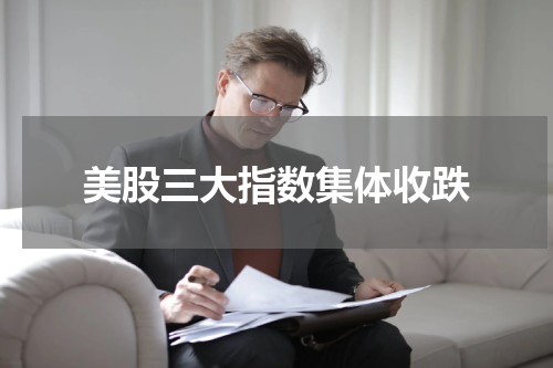 美股三大指数集体收跌