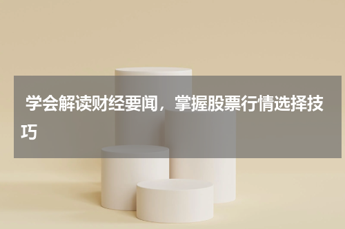  学会解读财经要闻，掌握股票行情选择技巧