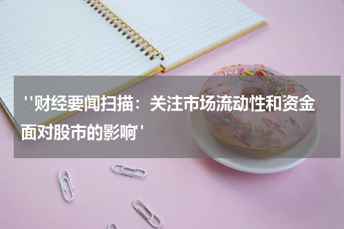  "财经要闻扫描：关注市场流动性和资金面对股市的影响"