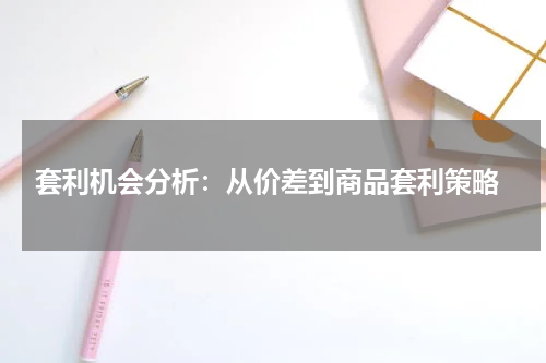  套利机会分析：从价差到商品套利策略