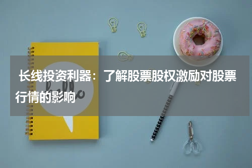  长线投资利器：了解股票股权激励对股票行情的影响