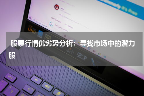  股票行情优劣势分析：寻找市场中的潜力股