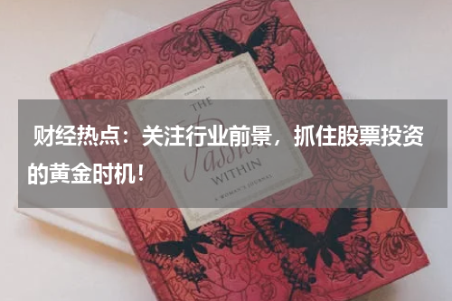  财经热点：关注行业前景，抓住股票投资的黄金时机！