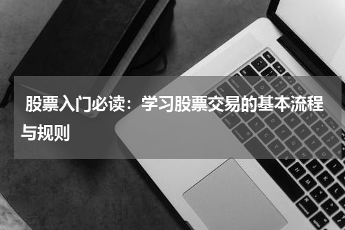  股票入门必读：学习股票交易的基本流程与规则