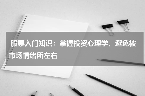  股票入门知识：掌握投资心理学，避免被市场情绪所左右