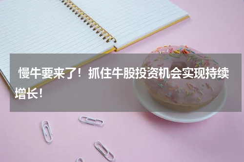  慢牛要来了！抓住牛股投资机会实现持续增长！