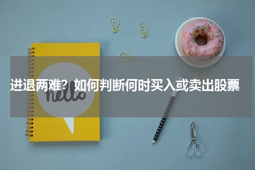  进退两难？如何判断何时买入或卖出股票
