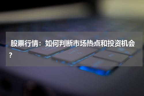  股票行情：如何判断市场热点和投资机会？