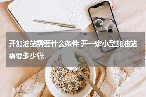 开加油站需要什么条件 开一家小型加油站需要多少钱