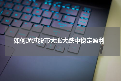  如何通过股市大涨大跌中稳定盈利