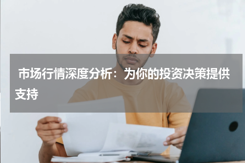  市场行情深度分析：为你的投资决策提供支持