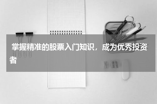  掌握精准的股票入门知识，成为优秀投资者
