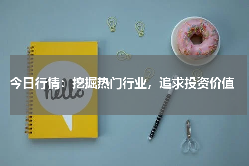  今日行情：挖掘热门行业，追求投资价值