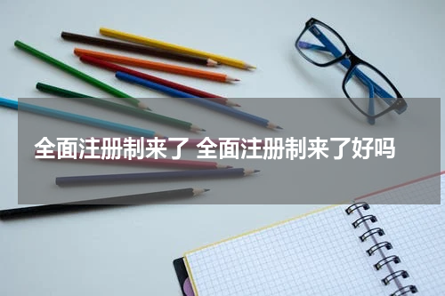 全面注册制来了 全面注册制来了好吗