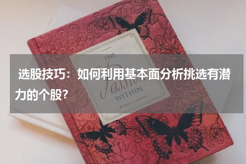  选股技巧：如何利用基本面分析挑选有潜力的个股？
