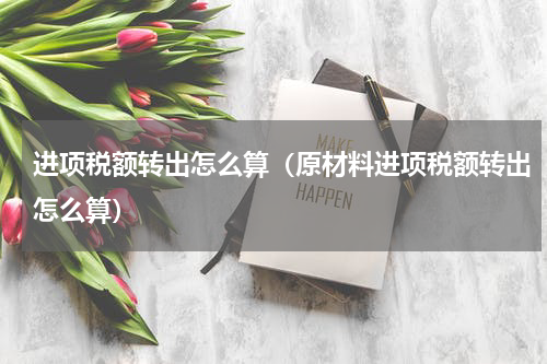 进项税额转出怎么算（原材料进项税额转出怎么算）