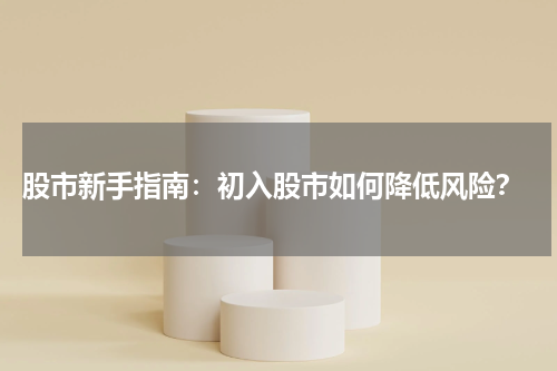  股市新手指南：初入股市如何降低风险？