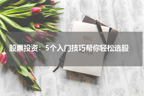  股票投资：5个入门技巧帮你轻松选股