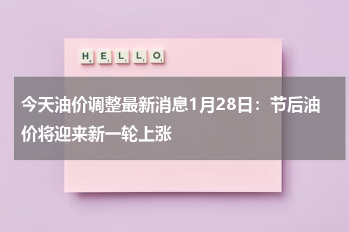 今天油价调整最新消息1月28日：节后油价将迎来新一轮上涨