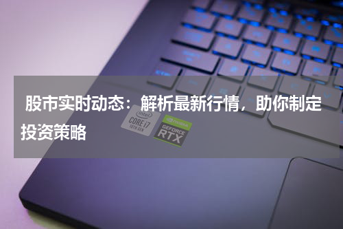  股市实时动态：解析最新行情，助你制定投资策略