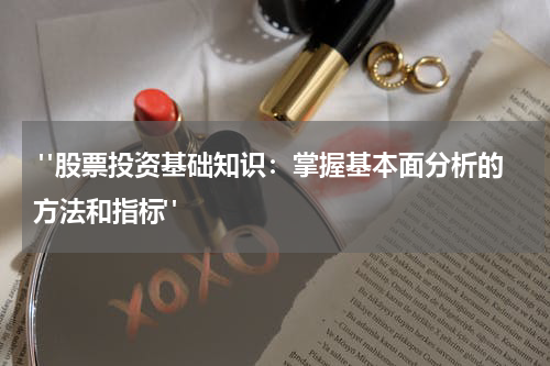  "股票投资基础知识：掌握基本面分析的方法和指标"