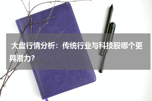  大盘行情分析：传统行业与科技股哪个更具潜力？