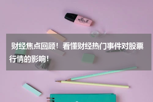  财经焦点回顾！看懂财经热门事件对股票行情的影响！