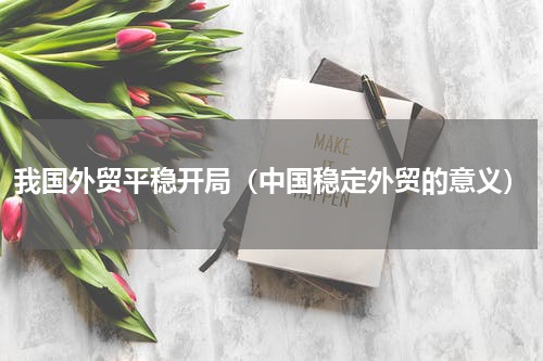 我国外贸平稳开局（中国稳定外贸的意义）
