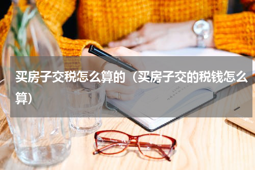 买房子交税怎么算的（买房子交的税钱怎么算）