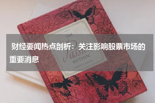  财经要闻热点剖析：关注影响股票市场的重要消息