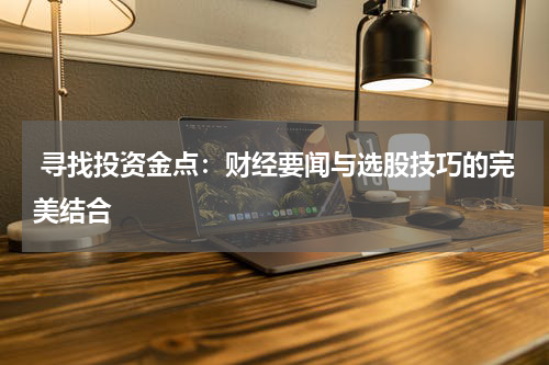  寻找投资金点：财经要闻与选股技巧的完美结合