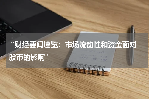 "财经要闻速览：市场流动性和资金面对股市的影响"