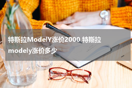 特斯拉ModelY涨价2000 特斯拉modely涨价多少