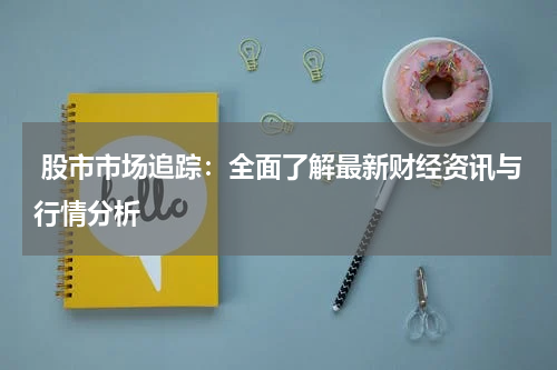  股市市场追踪：全面了解最新财经资讯与行情分析
