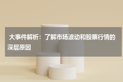  大事件解析：了解市场波动和股票行情的深层原因