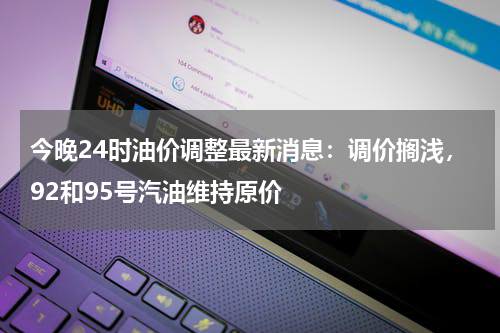 今晚24时油价调整最新消息：调价搁浅，92和95号汽油维持原价