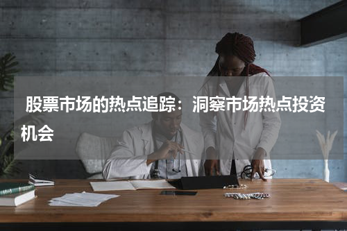  股票市场的热点追踪：洞察市场热点投资机会