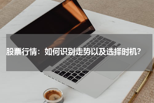  股票行情：如何识别走势以及选择时机？