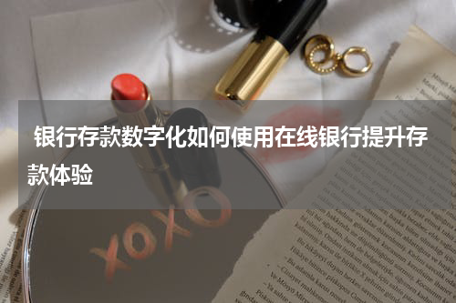  银行存款数字化如何使用在线银行提升存款体验