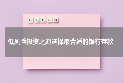  低风险投资之道选择最合适的银行存款